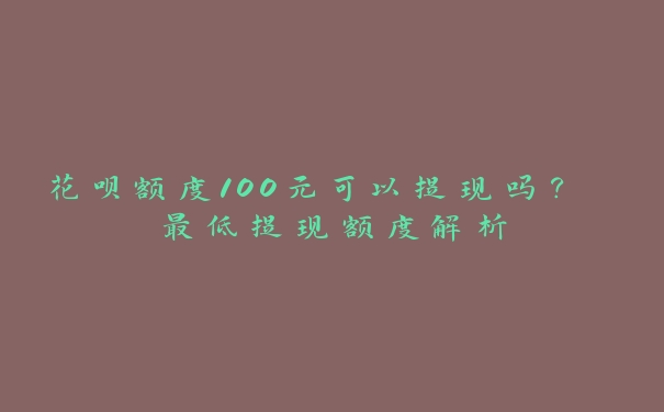 花呗额度100元可以提现吗? 最低提现额度解析 花呗额度100元可以提现吗? 最低提现额度解析