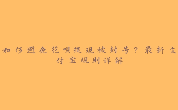 如何避免花呗提现被封号?最新支付宝规则详解 如何避免花呗提现被封号?最新支付宝规则详解