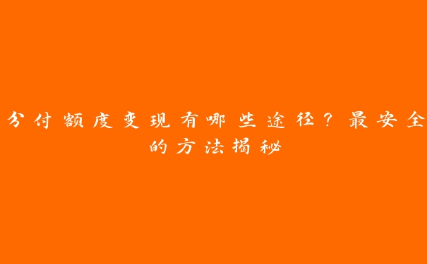 分付额度变现有哪些途径?最安全的方法揭秘 分付额度变现有哪些途径?最安全的方法揭秘
