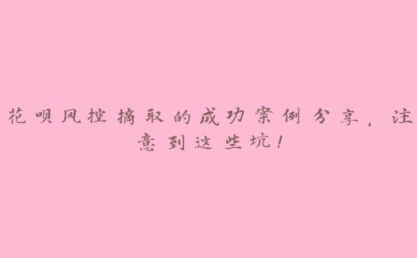 花呗风控摘取的成功案例分享，注意到这些坑！