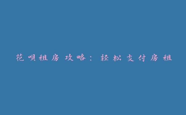 花呗租房攻略:轻松支付房租 花呗租房攻略:轻松支付房租