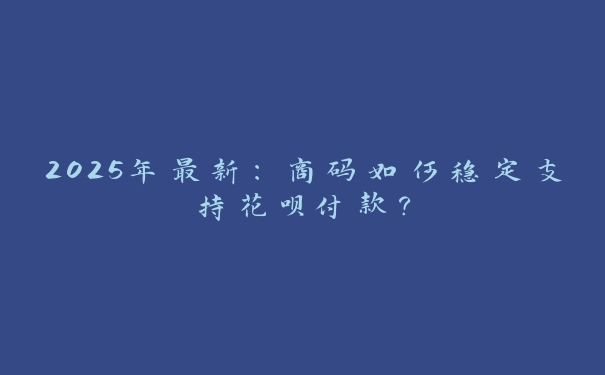 2025年最新:商码如何稳定支持花呗付款? 2025年最新:商码如何稳定支持花呗付款?