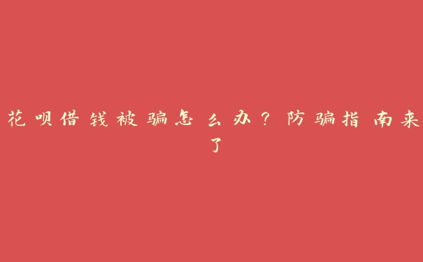花呗借钱被骗怎么办?防骗指南来了 花呗借钱被骗怎么办?防骗指南来了