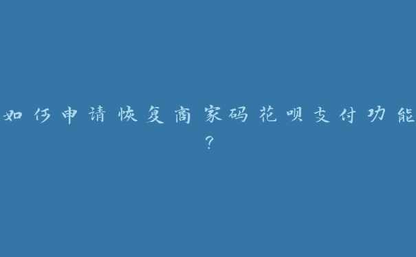 如何申请恢复商家码花呗支付功能? 如何申请恢复商家码花呗支付功能?