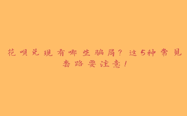 花呗兑现有哪些骗局？这5种常见套路要注意！