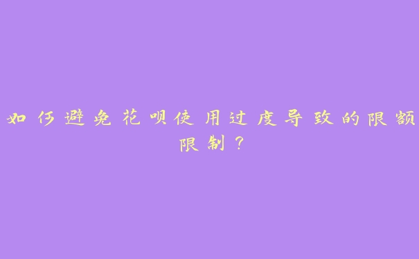 如何避免花呗使用过度导致的限额限制? 如何避免花呗使用过度导致的限额限制?