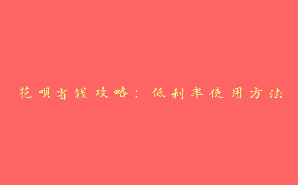 花呗省钱攻略:低利率使用方法 花呗省钱攻略:低利率使用方法