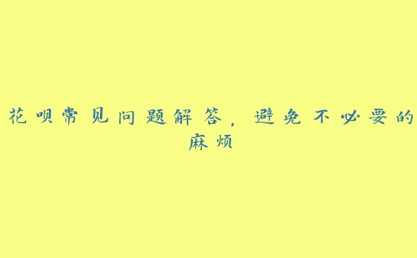 花呗常见问题解答，避免不必要的麻烦