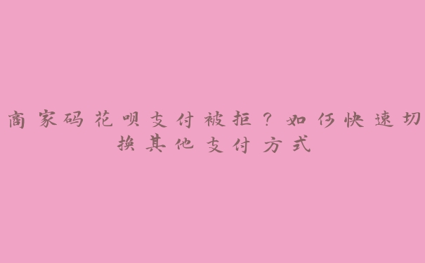 商家码花呗支付被拒?如何快速切换其他支付方式 商家码花呗支付被拒?如何快速切换其他支付方式