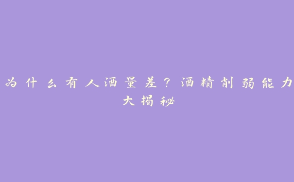 为什么有人酒量差?酒精削弱能力大揭秘 为什么有人酒量差?酒精削弱能力大揭秘
