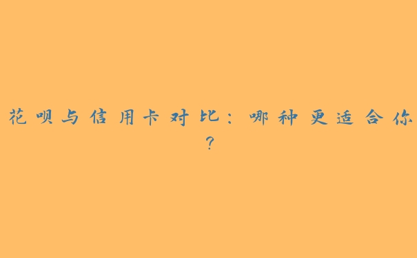 花呗与信用卡对比:哪种更适合你? 花呗与信用卡对比:哪种更适合你?