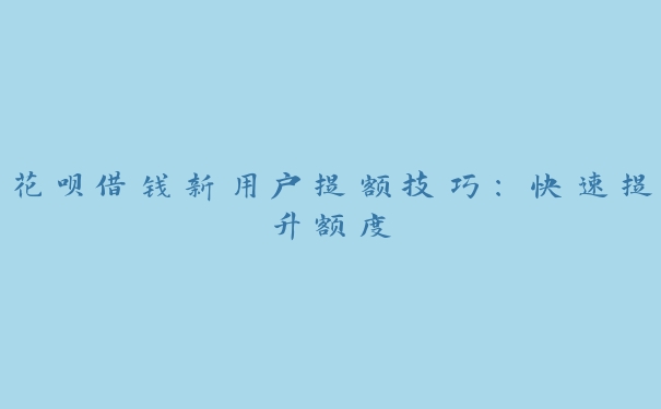 花呗借钱新用户提额技巧:快速提升额度 花呗借钱新用户提额技巧:快速提升额度