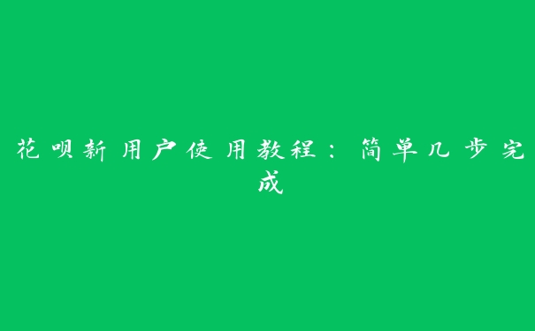 花呗新用户使用教程:简单几步完成 花呗新用户使用教程:简单几步完成