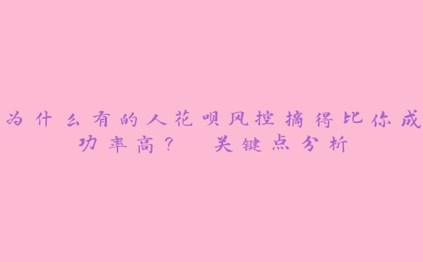 为什么有的人花呗风控摘得比你成功率高? 关键点分析 为什么有的人花呗风控摘得比你成功率高? 关键点分析