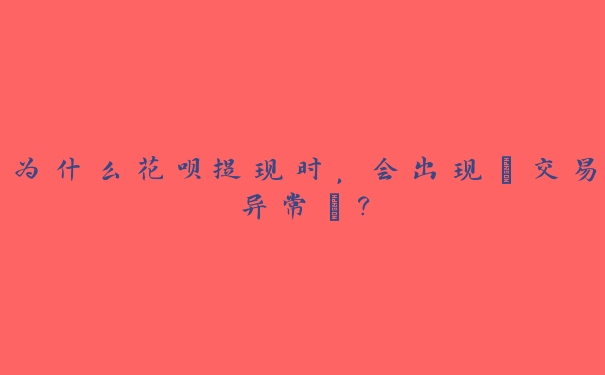 为什么花呗提现时,会出现“交易异常”? 为什么花呗提现时,会出现“交易异常”?