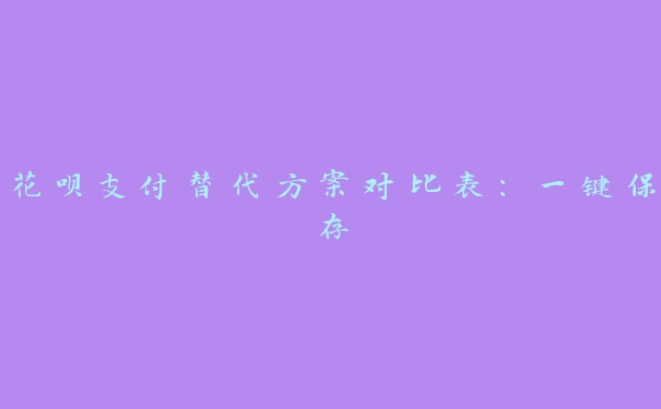 花呗支付替代方案对比表:一键保存 花呗支付替代方案对比表:一键保存