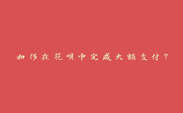 如何在花呗中完成大额支付? 如何在花呗中完成大额支付?