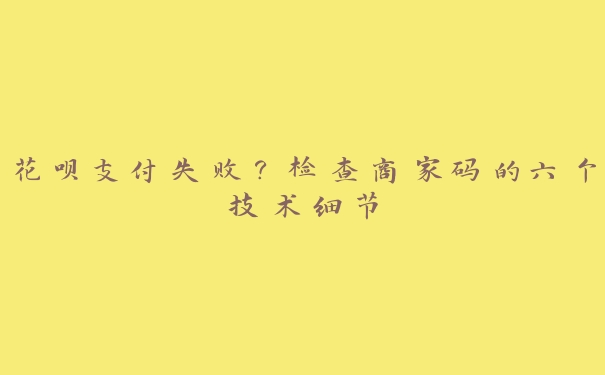 花呗支付失败?检查商家码的六个技术细节 花呗支付失败?检查商家码的六个技术细节