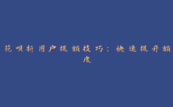 花呗新用户提额技巧:快速提升额度 花呗新用户提额技巧:快速提升额度