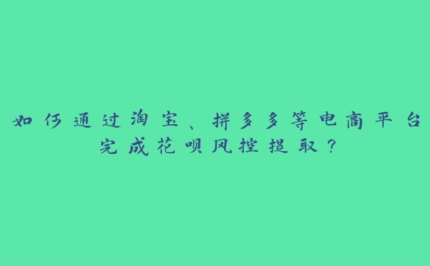 如何通过淘宝、拼多多等电商平台完成花呗风控提取? 如何通过淘宝、拼多多等电商平台完成花呗风控提取?