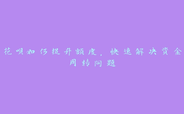 花呗如何提升额度,快速解决资金周转问题 花呗如何提升额度,快速解决资金周转问题