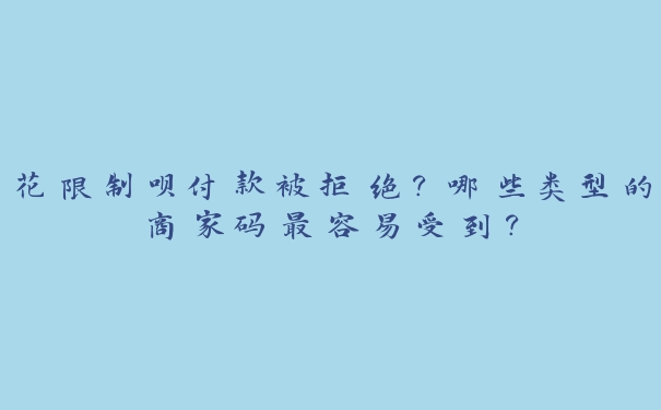 花限制呗付款被拒绝?哪些类型的商家码最容易受到? 花限制呗付款被拒绝?哪些类型的商家码最容易受到?