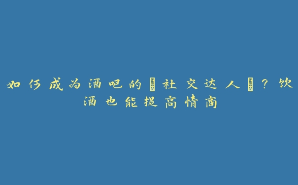 如何成为酒吧的“社交达人”?饮酒也能提高情商 如何成为酒吧的“社交达人”?饮酒也能提高情商