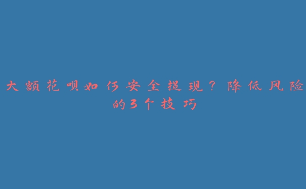 大额花呗如何安全提现?降低风险的3个技巧 大额花呗如何安全提现?降低风险的3个技巧