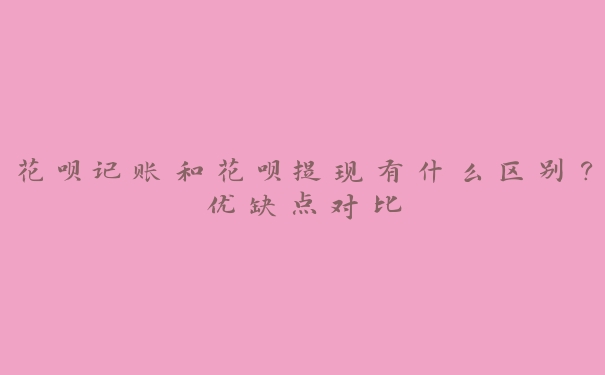花呗记账和花呗提现有什么区别?优缺点对比 花呗记账和花呗提现有什么区别?优缺点对比