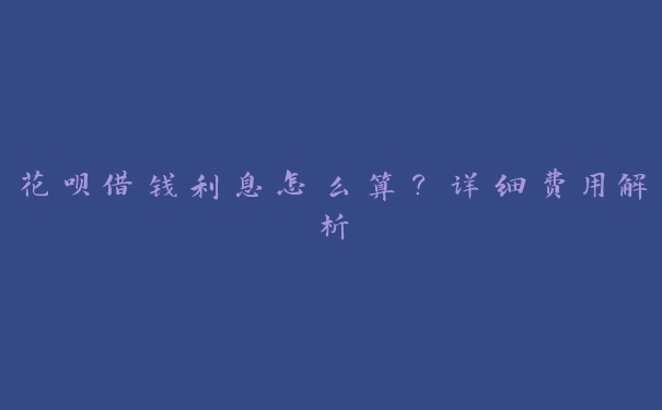 花呗借钱利息怎么算?详细费用解析 花呗借钱利息怎么算?详细费用解析