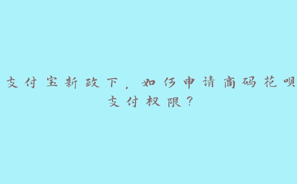 支付宝新政下,如何申请商码花呗支付权限? 支付宝新政下,如何申请商码花呗支付权限?