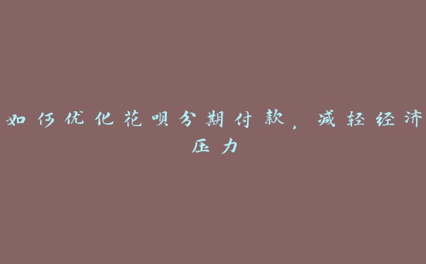 如何优化花呗分期付款,减轻经济压力 如何优化花呗分期付款,减轻经济压力