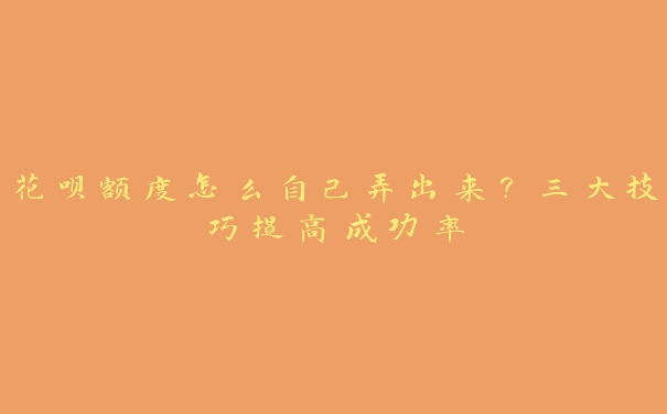 花呗额度怎么自己弄出来?三大技巧提高成功率 花呗额度怎么自己弄出来?三大技巧提高成功率