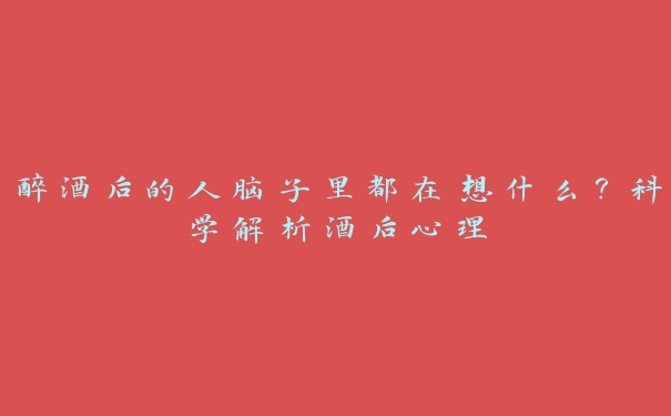 醉酒后的人脑子里都在想什么?科学解析酒后心理 醉酒后的人脑子里都在想什么?科学解析酒后心理