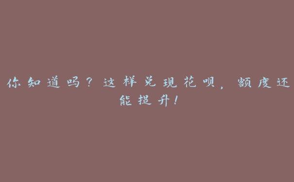 你知道吗?这样兑现花呗,额度还能提升! 你知道吗?这样兑现花呗,额度还能提升!