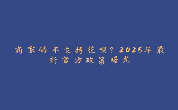 商家码不支持花呗?2025年最新官方政策曝光 商家码不支持花呗?2025年最新官方政策曝光