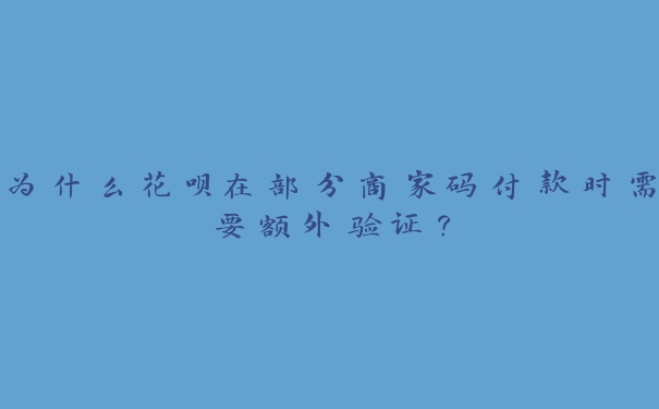 为什么花呗在部分商家码付款时需要额外验证? 为什么花呗在部分商家码付款时需要额外验证?