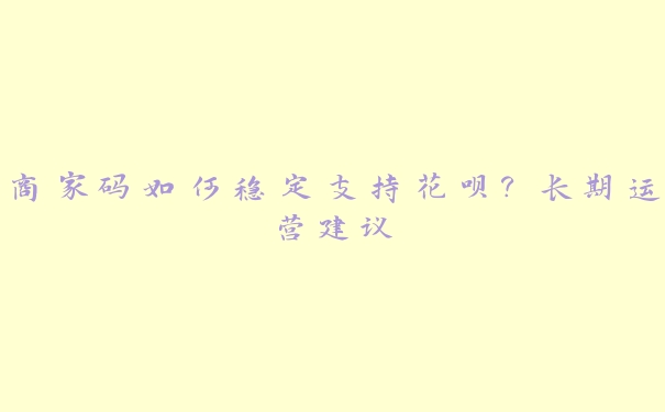 商家码如何稳定支持花呗?长期运营建议 商家码如何稳定支持花呗?长期运营建议
