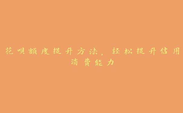 花呗额度提升方法,轻松提升信用消费能力 花呗额度提升方法,轻松提升信用消费能力
