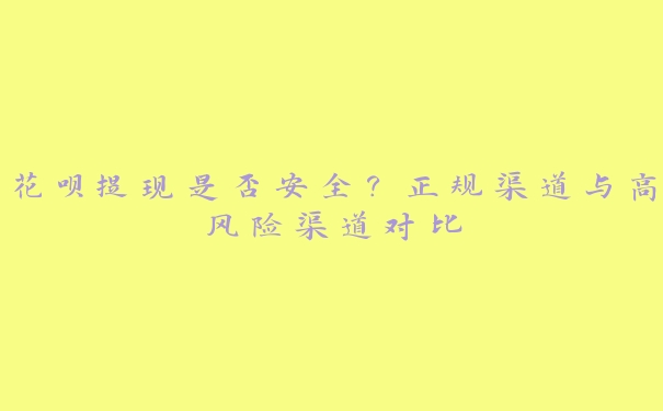 花呗提现是否安全？正规渠道与高风险渠道对比