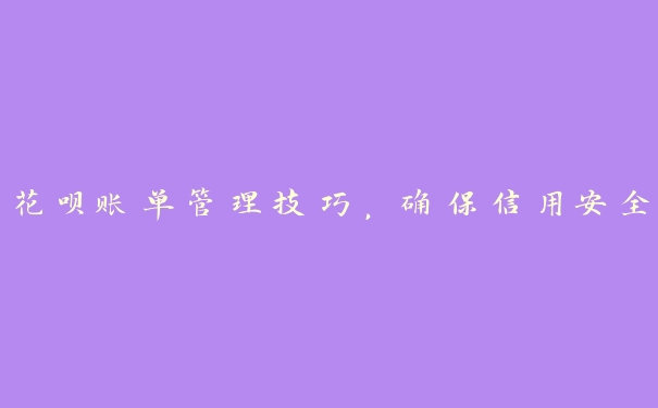 花呗账单管理技巧,确保信用安全 花呗账单管理技巧,确保信用安全