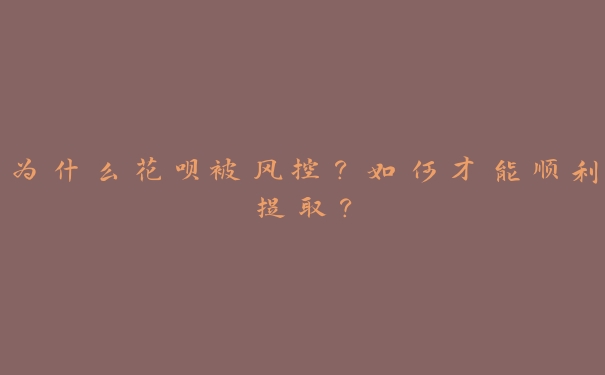 为什么花呗被风控?如何才能顺利提取? 为什么花呗被风控?如何才能顺利提取?