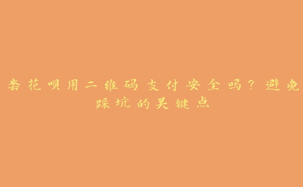 套花呗用二维码支付安全吗?避免踩坑的关键点 套花呗用二维码支付安全吗?避免踩坑的关键点