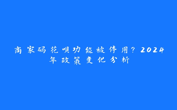 商家码花呗功能被停用?2024年政策变化分析 商家码花呗功能被停用?2024年政策变化分析