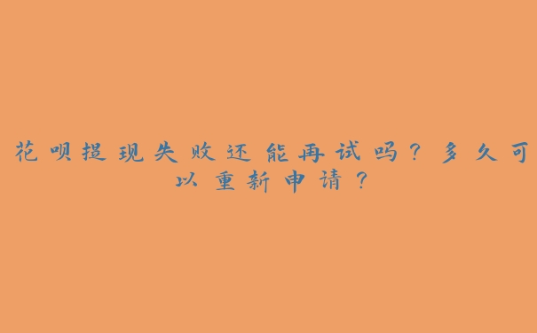 花呗提现失败还能再试吗?多久可以重新申请? 花呗提现失败还能再试吗?多久可以重新申请?
