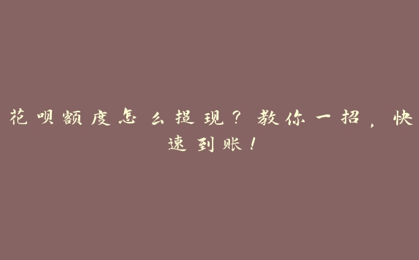 花呗额度怎么提现?教你一招,快速到账! 花呗额度怎么提现?教你一招,快速到账!