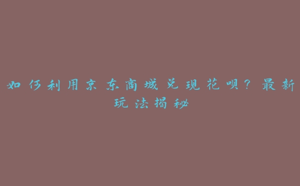 如何利用京东商城兑现花呗?最新玩法揭秘 如何利用京东商城兑现花呗?最新玩法揭秘