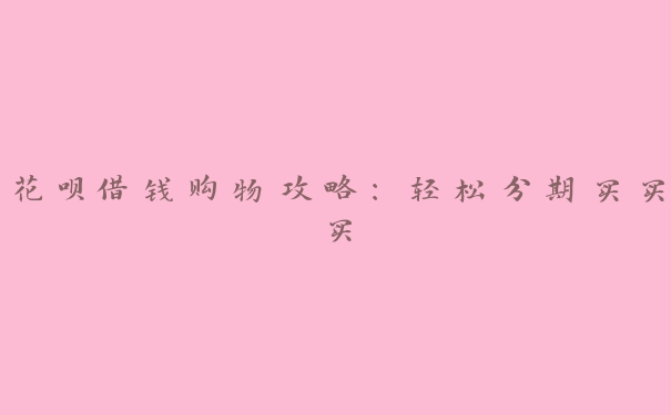 花呗借钱购物攻略:轻松分期买买买 花呗借钱购物攻略:轻松分期买买买