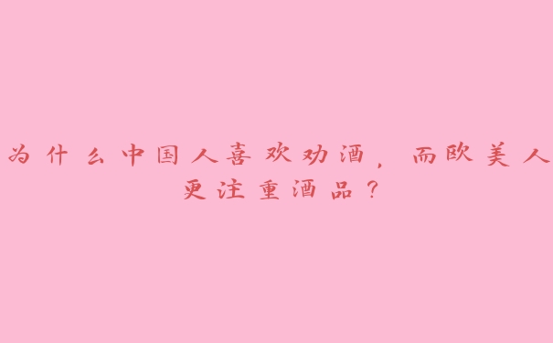 为什么中国人喜欢劝酒,而欧美人更注重酒品? 为什么中国人喜欢劝酒,而欧美人更注重酒品?