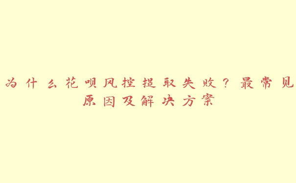 为什么花呗风控提取失败?最常见原因及解决方案 为什么花呗风控提取失败?最常见原因及解决方案
